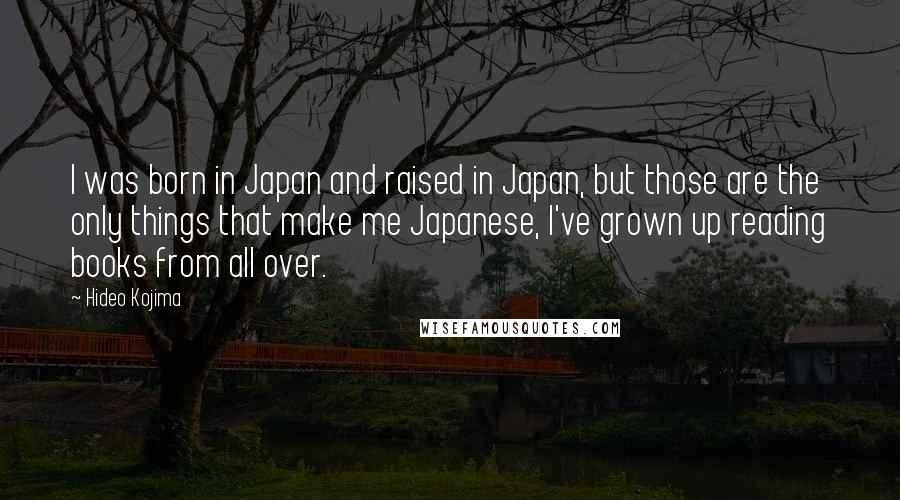 Hideo Kojima Quotes: I was born in Japan and raised in Japan, but those are the only things that make me Japanese, I've grown up reading books from all over.