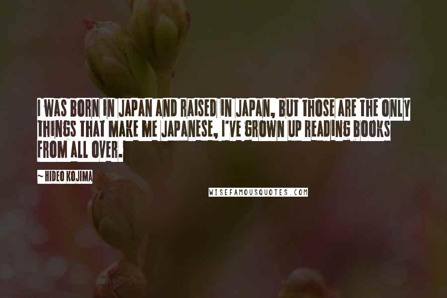 Hideo Kojima Quotes: I was born in Japan and raised in Japan, but those are the only things that make me Japanese, I've grown up reading books from all over.