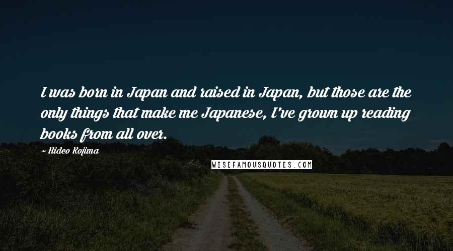 Hideo Kojima Quotes: I was born in Japan and raised in Japan, but those are the only things that make me Japanese, I've grown up reading books from all over.