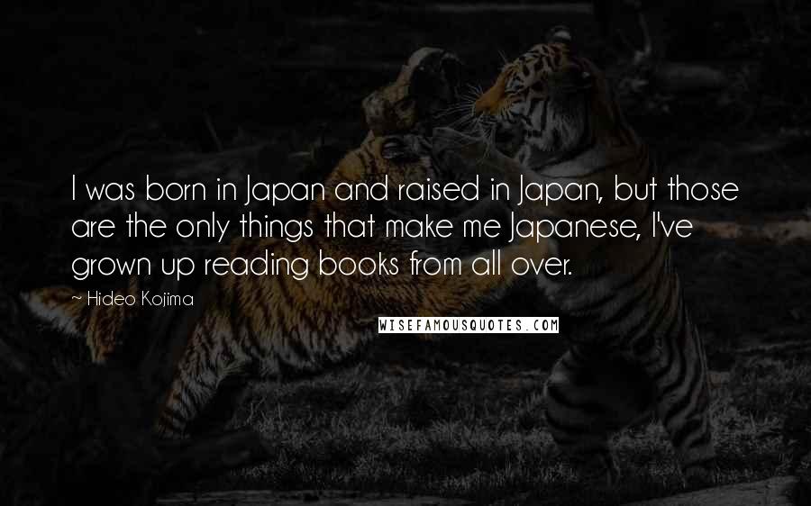 Hideo Kojima Quotes: I was born in Japan and raised in Japan, but those are the only things that make me Japanese, I've grown up reading books from all over.