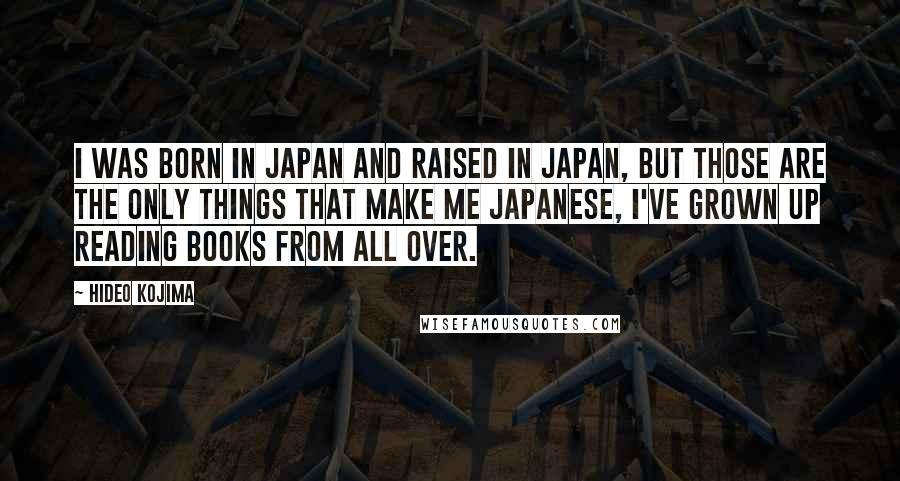 Hideo Kojima Quotes: I was born in Japan and raised in Japan, but those are the only things that make me Japanese, I've grown up reading books from all over.