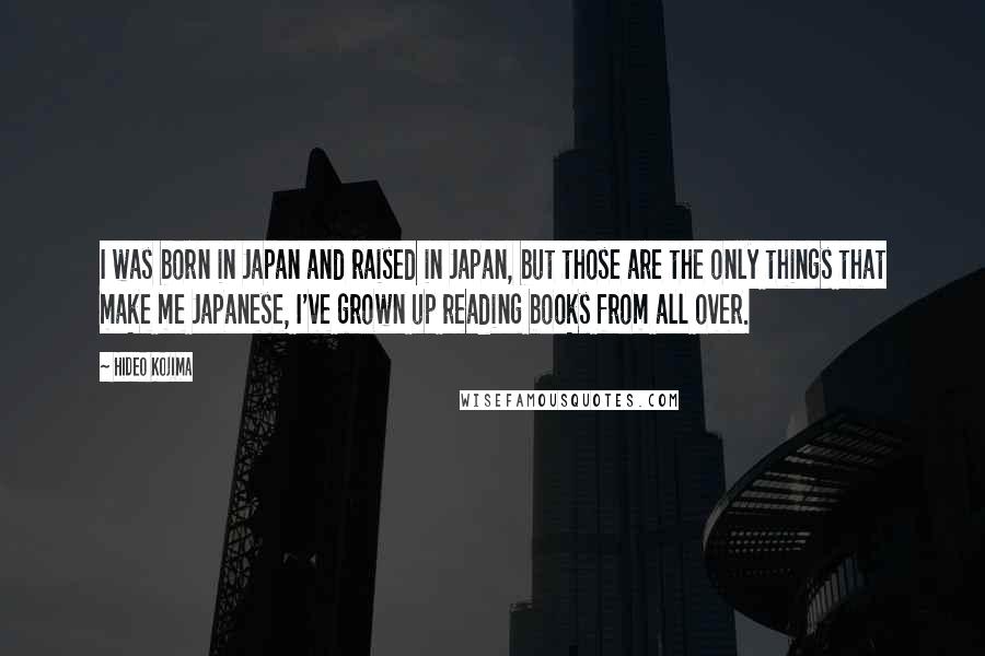 Hideo Kojima Quotes: I was born in Japan and raised in Japan, but those are the only things that make me Japanese, I've grown up reading books from all over.