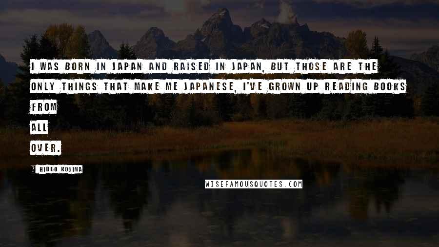 Hideo Kojima Quotes: I was born in Japan and raised in Japan, but those are the only things that make me Japanese, I've grown up reading books from all over.