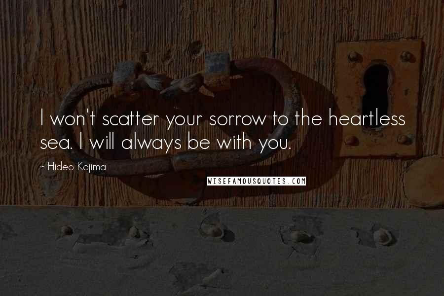 Hideo Kojima Quotes: I won't scatter your sorrow to the heartless sea. I will always be with you.