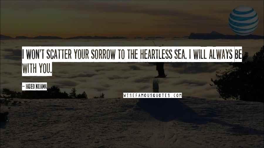 Hideo Kojima Quotes: I won't scatter your sorrow to the heartless sea. I will always be with you.