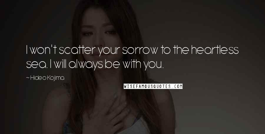 Hideo Kojima Quotes: I won't scatter your sorrow to the heartless sea. I will always be with you.