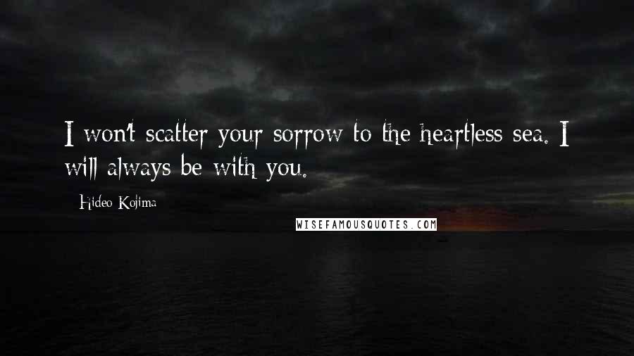 Hideo Kojima Quotes: I won't scatter your sorrow to the heartless sea. I will always be with you.