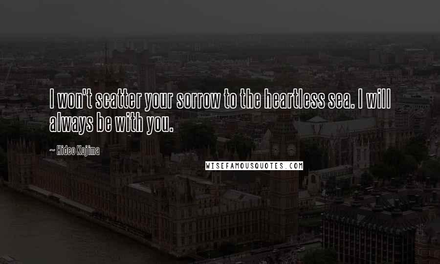 Hideo Kojima Quotes: I won't scatter your sorrow to the heartless sea. I will always be with you.