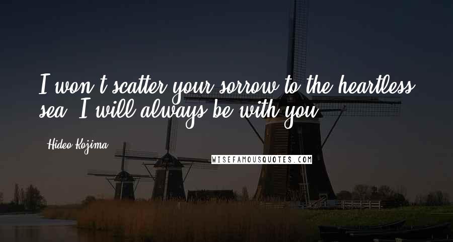 Hideo Kojima Quotes: I won't scatter your sorrow to the heartless sea. I will always be with you.