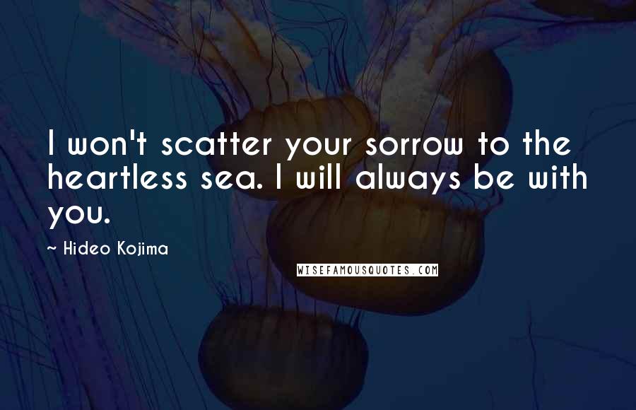 Hideo Kojima Quotes: I won't scatter your sorrow to the heartless sea. I will always be with you.