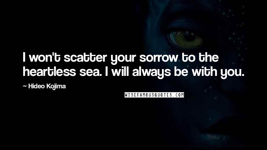 Hideo Kojima Quotes: I won't scatter your sorrow to the heartless sea. I will always be with you.