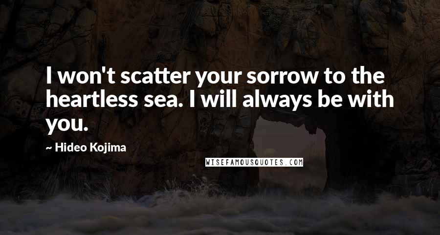 Hideo Kojima Quotes: I won't scatter your sorrow to the heartless sea. I will always be with you.