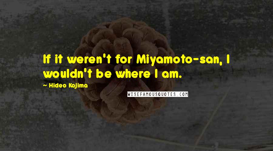 Hideo Kojima Quotes: If it weren't for Miyamoto-san, I wouldn't be where I am.