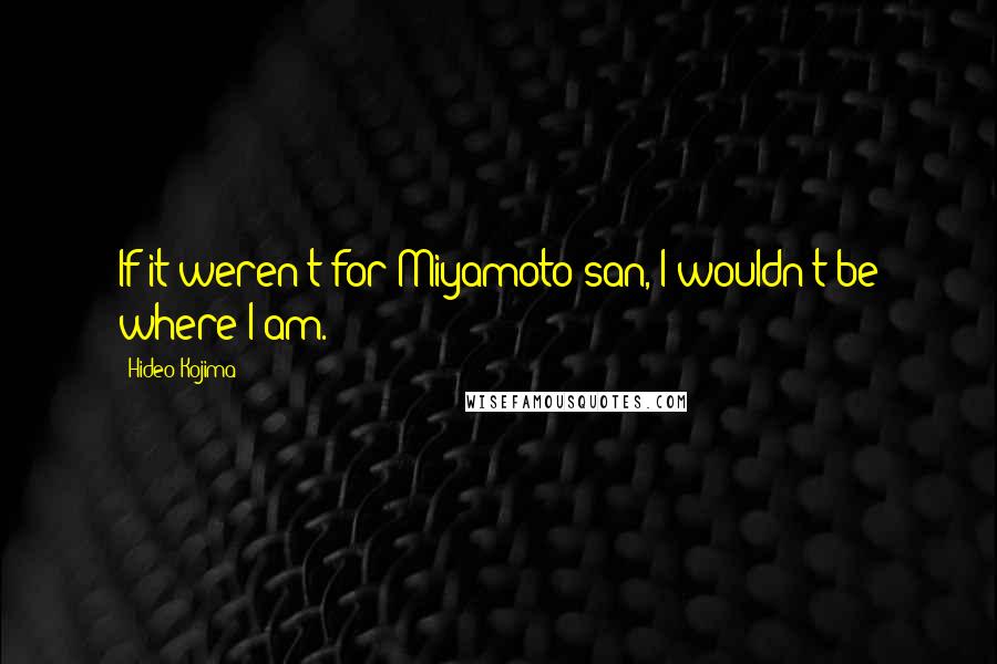Hideo Kojima Quotes: If it weren't for Miyamoto-san, I wouldn't be where I am.