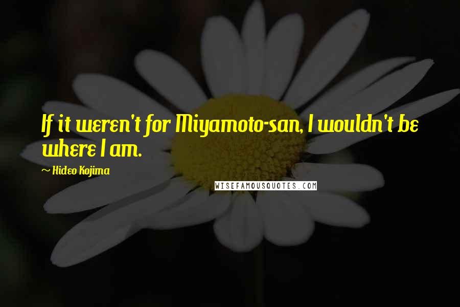 Hideo Kojima Quotes: If it weren't for Miyamoto-san, I wouldn't be where I am.