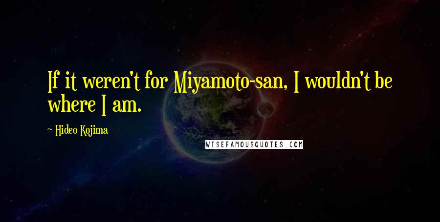 Hideo Kojima Quotes: If it weren't for Miyamoto-san, I wouldn't be where I am.