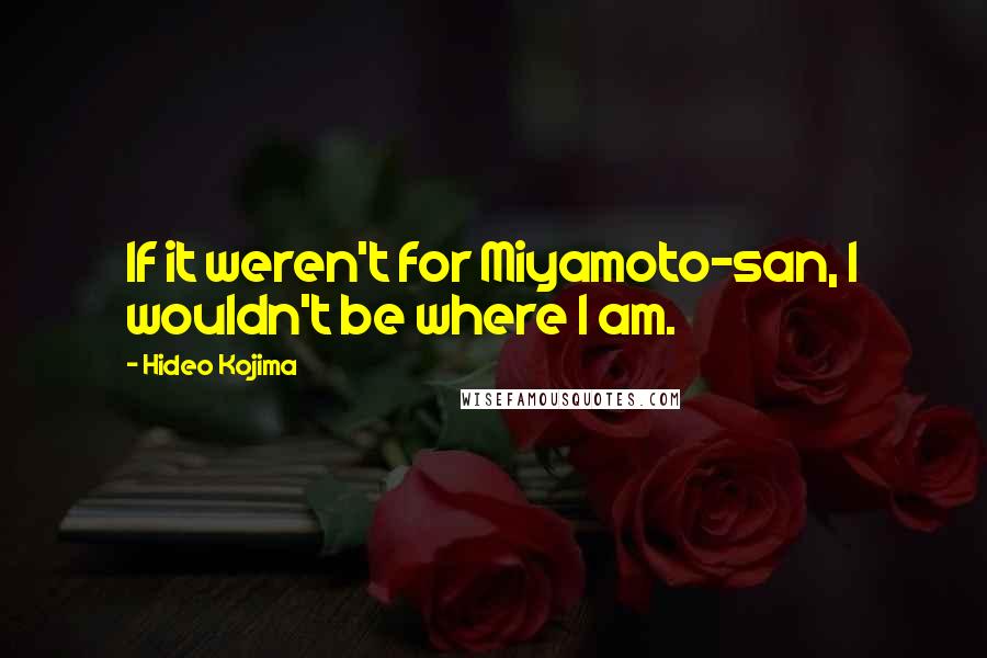 Hideo Kojima Quotes: If it weren't for Miyamoto-san, I wouldn't be where I am.