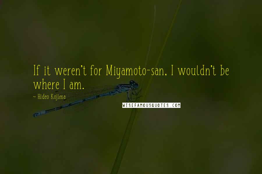 Hideo Kojima Quotes: If it weren't for Miyamoto-san, I wouldn't be where I am.