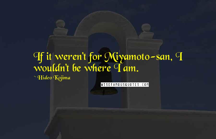 Hideo Kojima Quotes: If it weren't for Miyamoto-san, I wouldn't be where I am.