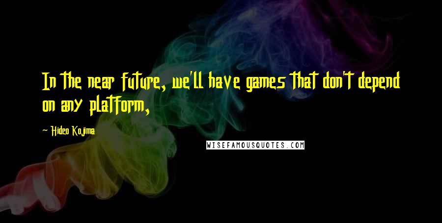 Hideo Kojima Quotes: In the near future, we'll have games that don't depend on any platform,