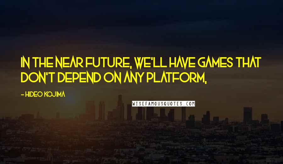 Hideo Kojima Quotes: In the near future, we'll have games that don't depend on any platform,