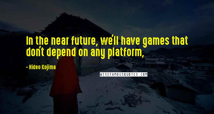 Hideo Kojima Quotes: In the near future, we'll have games that don't depend on any platform,