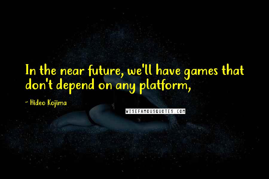 Hideo Kojima Quotes: In the near future, we'll have games that don't depend on any platform,