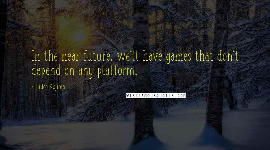 Hideo Kojima Quotes: In the near future, we'll have games that don't depend on any platform,