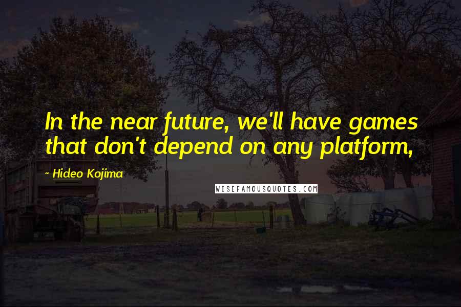 Hideo Kojima Quotes: In the near future, we'll have games that don't depend on any platform,
