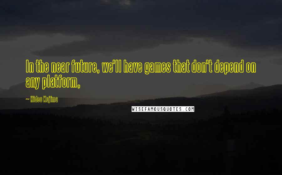 Hideo Kojima Quotes: In the near future, we'll have games that don't depend on any platform,
