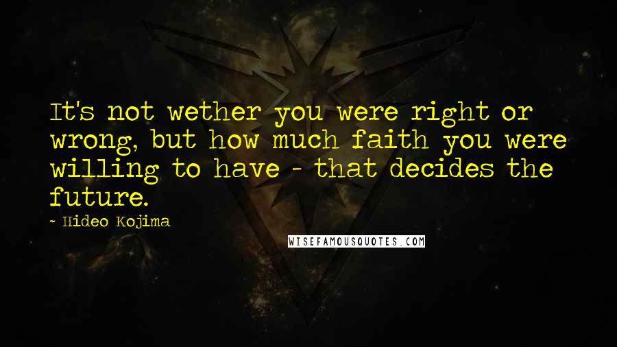 Hideo Kojima Quotes: It's not wether you were right or wrong, but how much faith you were willing to have - that decides the future.