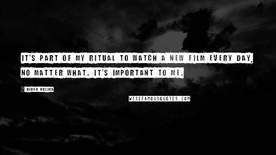 Hideo Kojima Quotes: It's part of my ritual to watch a new film every day, no matter what. It's important to me.