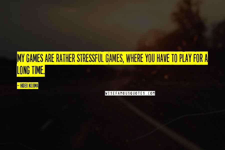 Hideo Kojima Quotes: My games are rather stressful games, where you have to play for a long time.
