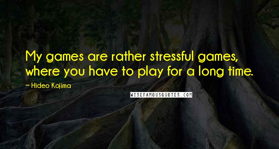 Hideo Kojima Quotes: My games are rather stressful games, where you have to play for a long time.