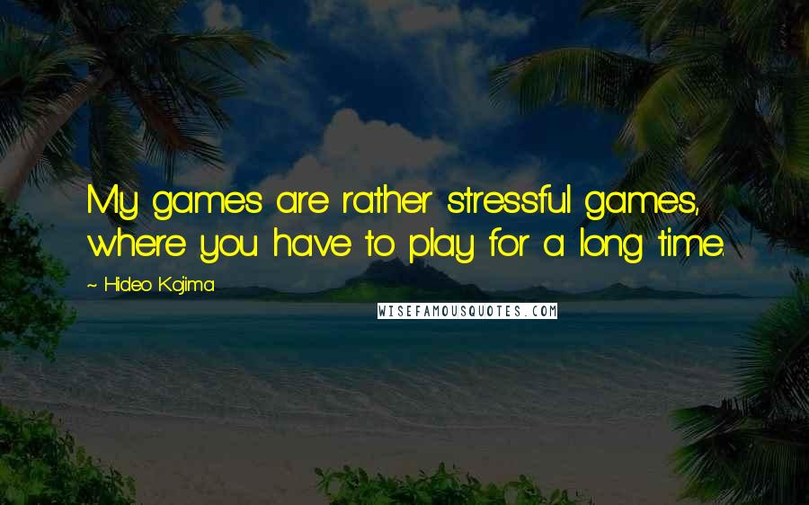 Hideo Kojima Quotes: My games are rather stressful games, where you have to play for a long time.