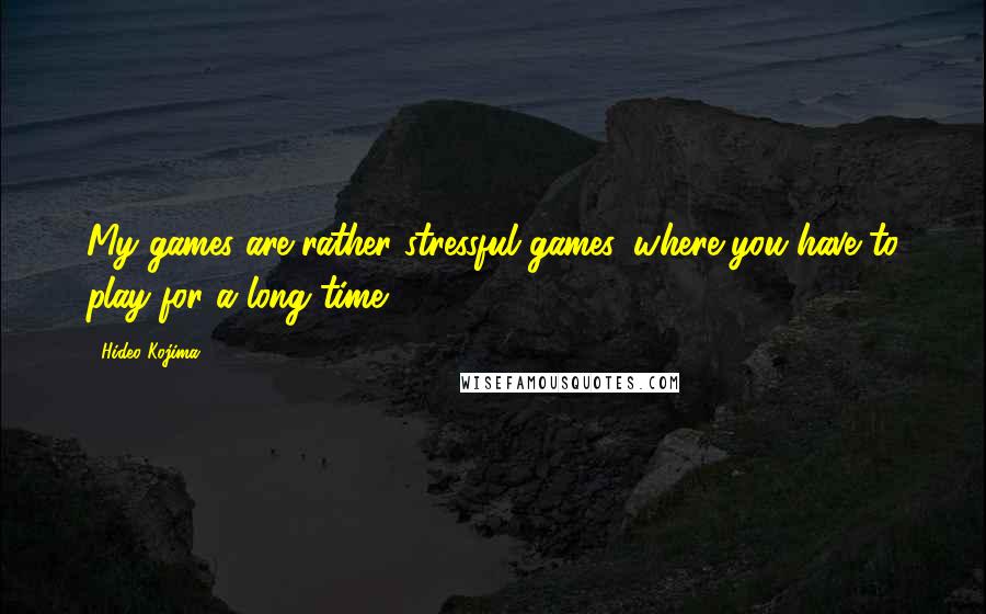 Hideo Kojima Quotes: My games are rather stressful games, where you have to play for a long time.