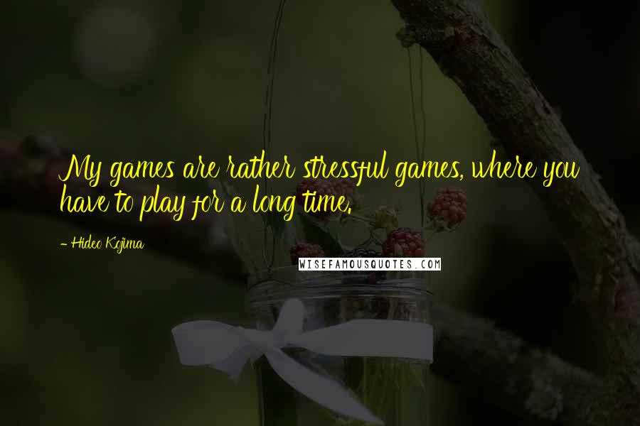 Hideo Kojima Quotes: My games are rather stressful games, where you have to play for a long time.