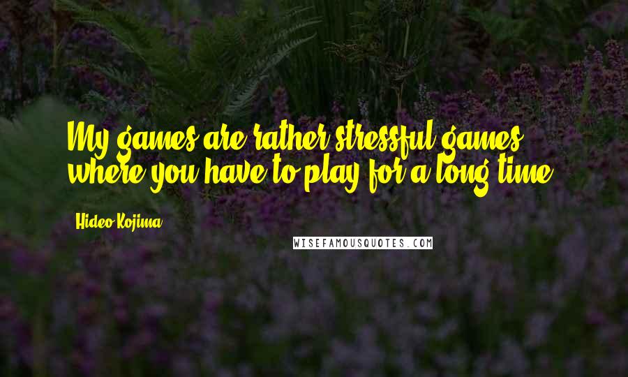 Hideo Kojima Quotes: My games are rather stressful games, where you have to play for a long time.