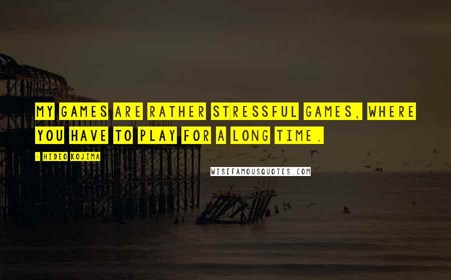 Hideo Kojima Quotes: My games are rather stressful games, where you have to play for a long time.