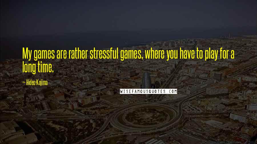 Hideo Kojima Quotes: My games are rather stressful games, where you have to play for a long time.