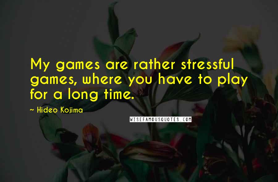 Hideo Kojima Quotes: My games are rather stressful games, where you have to play for a long time.