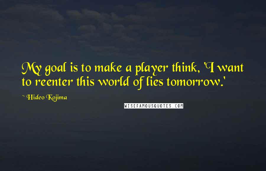 Hideo Kojima Quotes: My goal is to make a player think, 'I want to reenter this world of lies tomorrow.'