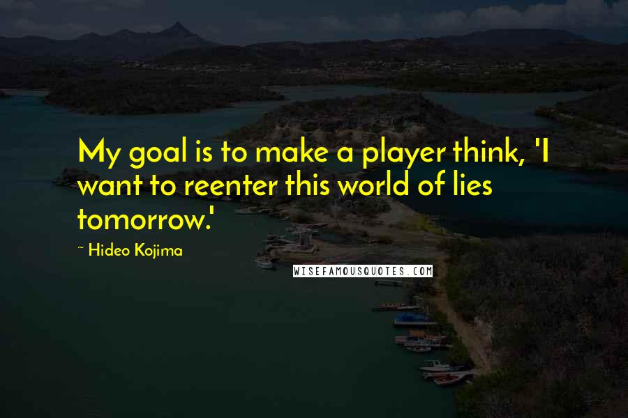Hideo Kojima Quotes: My goal is to make a player think, 'I want to reenter this world of lies tomorrow.'