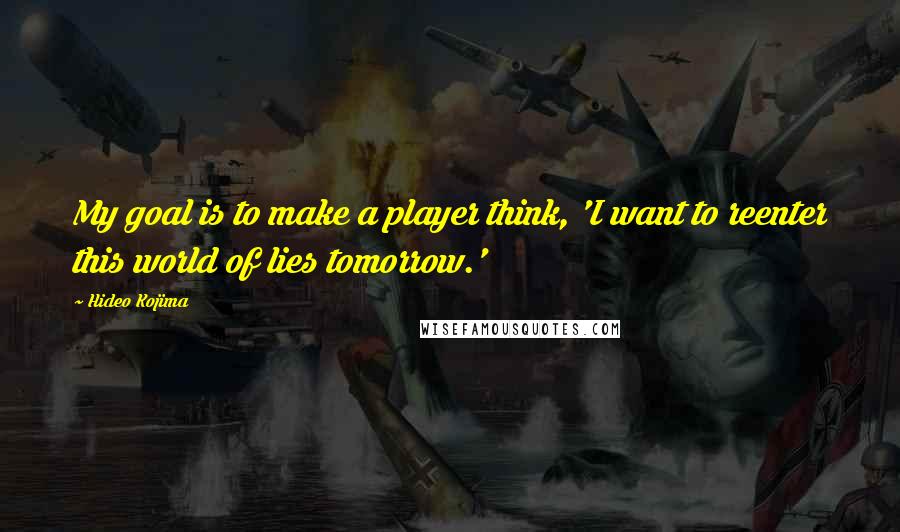 Hideo Kojima Quotes: My goal is to make a player think, 'I want to reenter this world of lies tomorrow.'