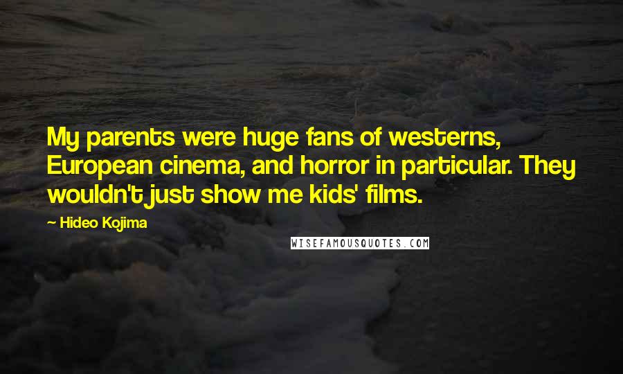 Hideo Kojima Quotes: My parents were huge fans of westerns, European cinema, and horror in particular. They wouldn't just show me kids' films.