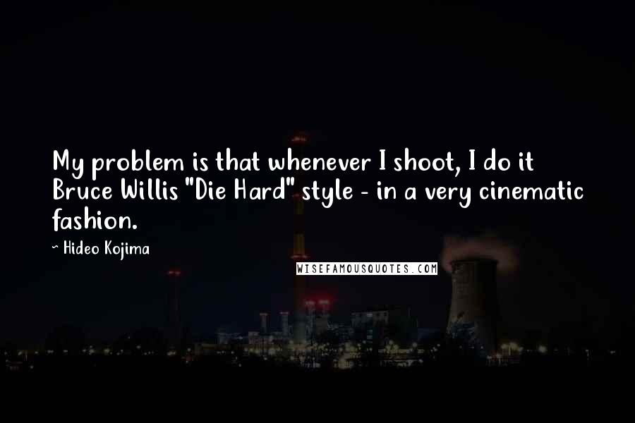 Hideo Kojima Quotes: My problem is that whenever I shoot, I do it Bruce Willis "Die Hard" style - in a very cinematic fashion.