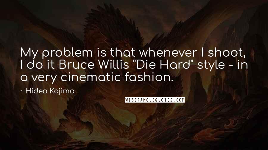 Hideo Kojima Quotes: My problem is that whenever I shoot, I do it Bruce Willis "Die Hard" style - in a very cinematic fashion.