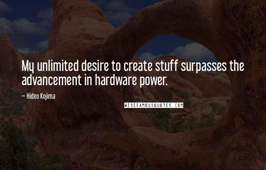 Hideo Kojima Quotes: My unlimited desire to create stuff surpasses the advancement in hardware power.