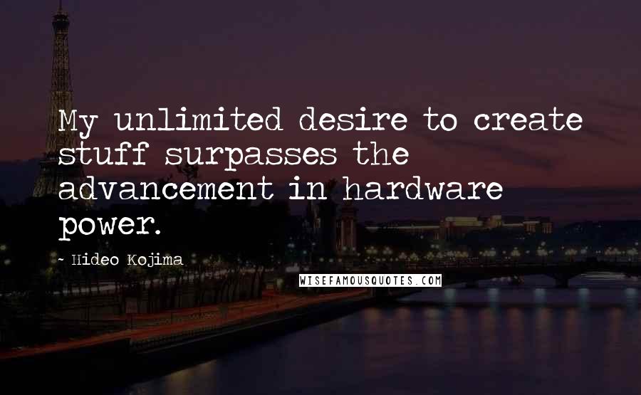 Hideo Kojima Quotes: My unlimited desire to create stuff surpasses the advancement in hardware power.