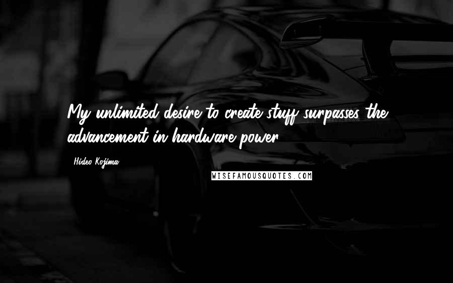 Hideo Kojima Quotes: My unlimited desire to create stuff surpasses the advancement in hardware power.